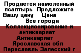 Продается намоленный псалтырь. Предложите Вашу цену! › Цена ­ 600 000 - Все города Коллекционирование и антиквариат » Антиквариат   . Ярославская обл.,Переславль-Залесский г.